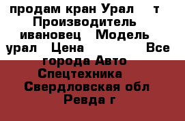 продам кран Урал  14т › Производитель ­ ивановец › Модель ­ урал › Цена ­ 700 000 - Все города Авто » Спецтехника   . Свердловская обл.,Ревда г.